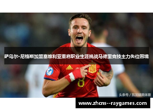 萨乌尔·尼格斯加盟塞维利亚重启职业生涯挑战马德里竞技主力失位困境 萨乌尔·尼格斯加盟塞维利亚重启职业生涯挑战马德里竞技主力失位困境