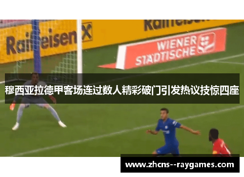 穆西亚拉德甲客场连过数人精彩破门引发热议技惊四座